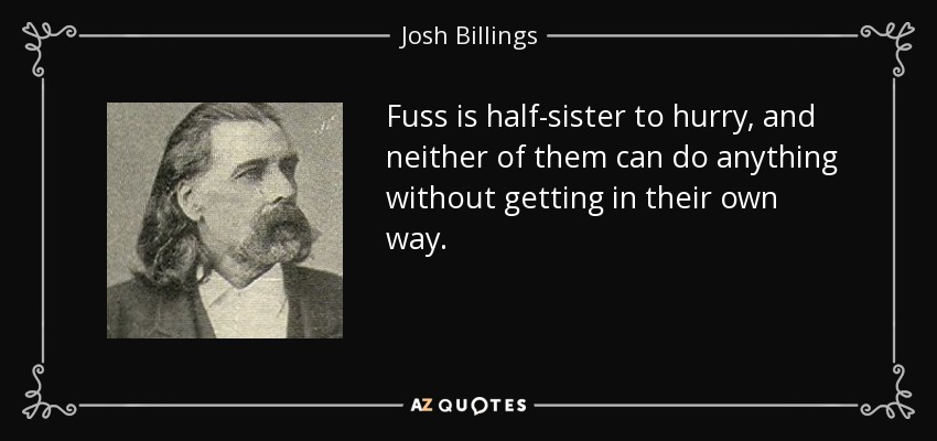 Fuss is half-sister to hurry, and neither of them can do anything without getting in their own way. - Josh Billings