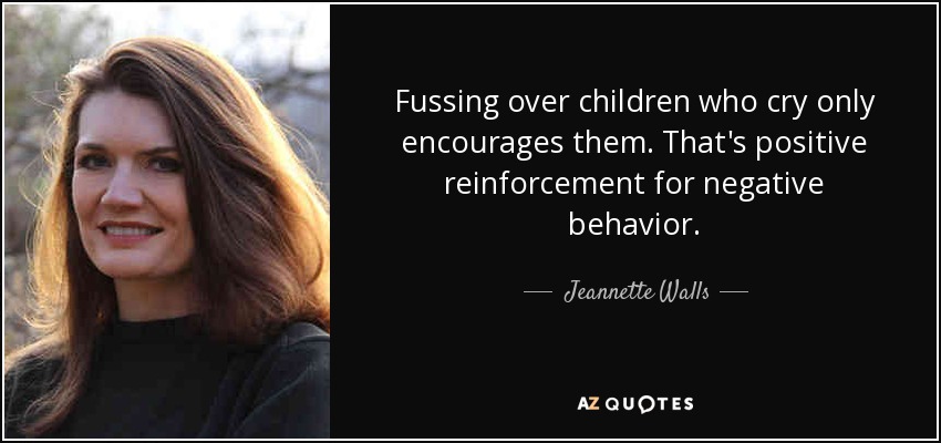 Fussing over children who cry only encourages them. That's positive reinforcement for negative behavior. - Jeannette Walls