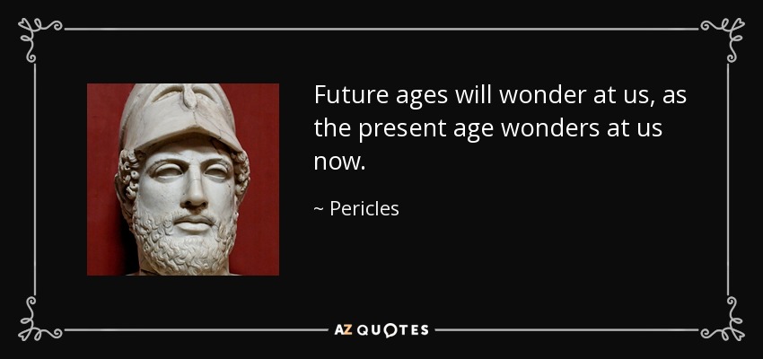 Future ages will wonder at us, as the present age wonders at us now. - Pericles