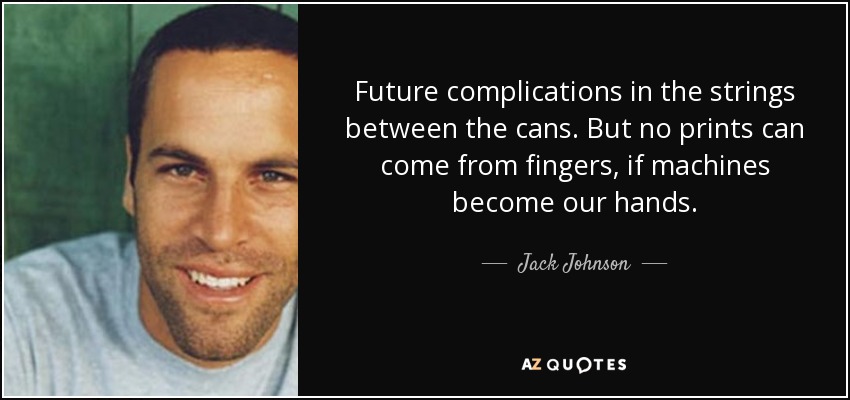 Future complications in the strings between the cans. But no prints can come from fingers, if machines become our hands. - Jack Johnson