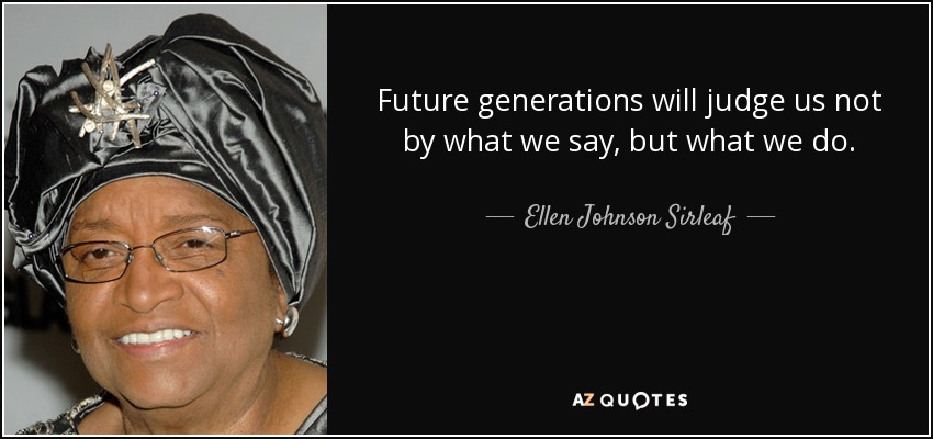 Future generations will judge us not by what we say, but what we do. - Ellen Johnson Sirleaf