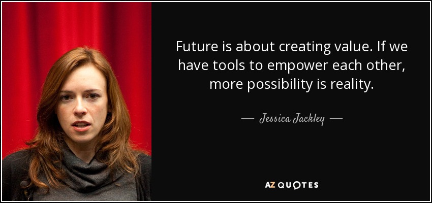 Future is about creating value. If we have tools to empower each other, more possibility is reality. - Jessica Jackley