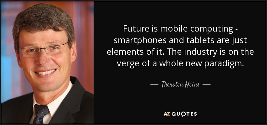 Future is mobile computing - smartphones and tablets are just elements of it. The industry is on the verge of a whole new paradigm. - Thorsten Heins