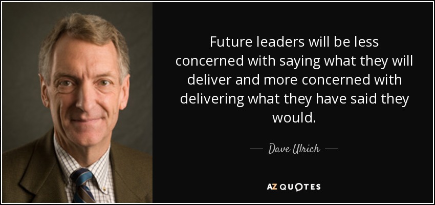 Future leaders will be less concerned with saying what they will deliver and more concerned with delivering what they have said they would. - Dave Ulrich