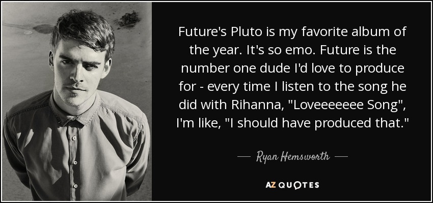 Future's Pluto is my favorite album of the year. It's so emo. Future is the number one dude I'd love to produce for - every time I listen to the song he did with Rihanna, 