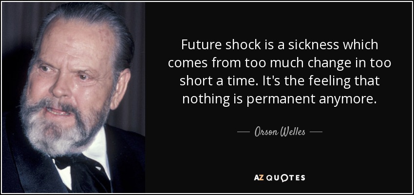 Future shock is a sickness which comes from too much change in too short a time. It's the feeling that nothing is permanent anymore. - Orson Welles