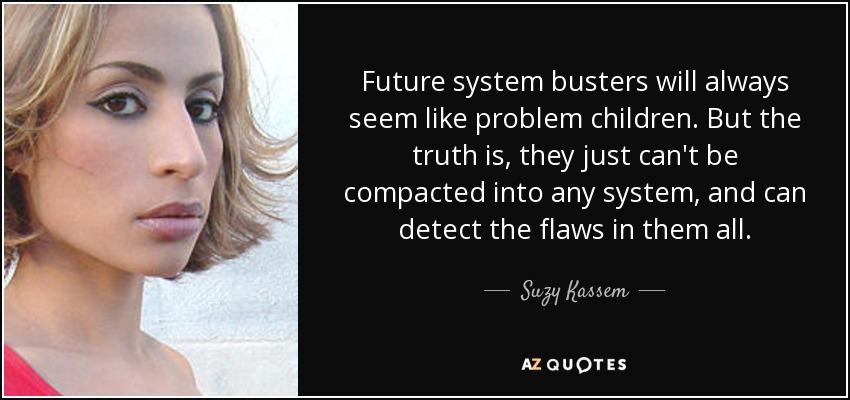Future system busters will always seem like problem children. But the truth is, they just can't be compacted into any system, and can detect the flaws in them all. - Suzy Kassem