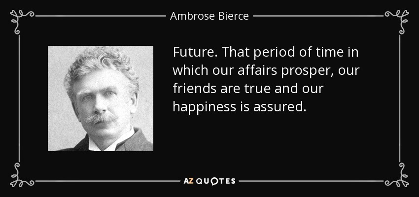Future. That period of time in which our affairs prosper, our friends are true and our happiness is assured. - Ambrose Bierce