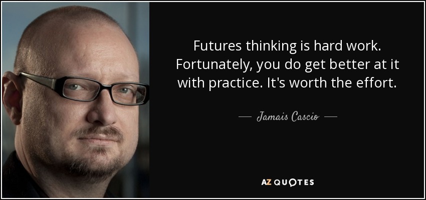 Futures thinking is hard work. Fortunately, you do get better at it with practice. It's worth the effort. - Jamais Cascio