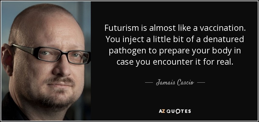 Futurism is almost like a vaccination. You inject a little bit of a denatured pathogen to prepare your body in case you encounter it for real. - Jamais Cascio
