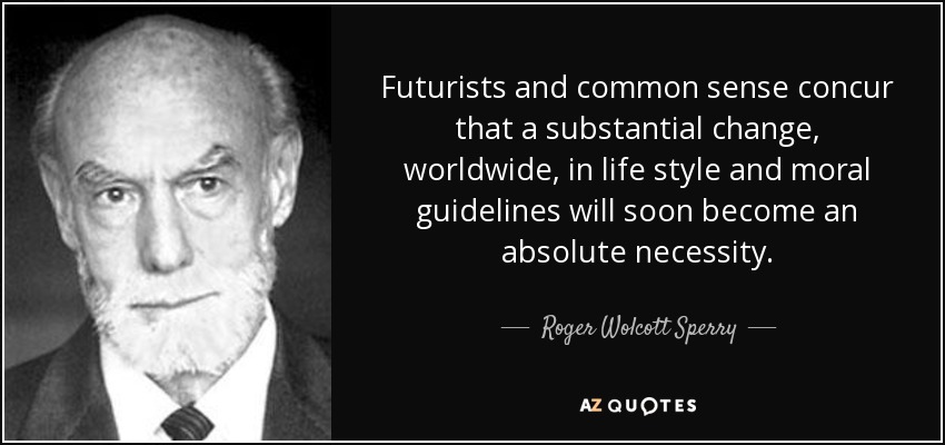 Futurists and common sense concur that a substantial change, worldwide, in life style and moral guidelines will soon become an absolute necessity. - Roger Wolcott Sperry