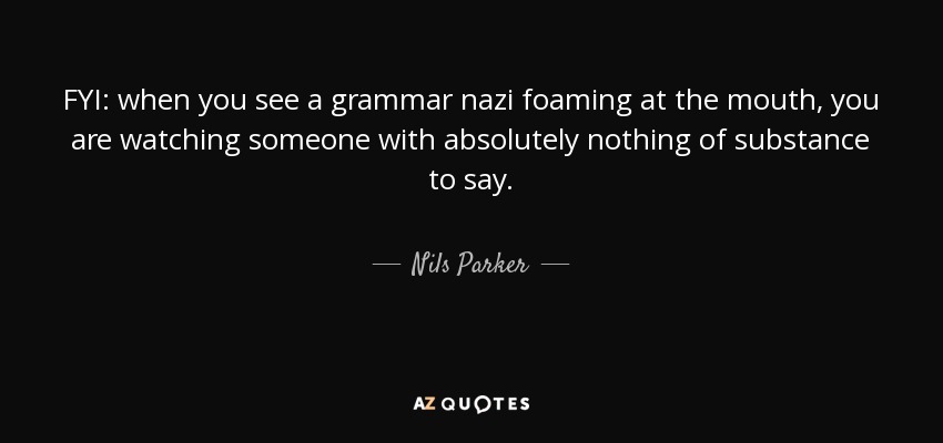 FYI: when you see a grammar nazi foaming at the mouth, you are watching someone with absolutely nothing of substance to say. - Nils Parker