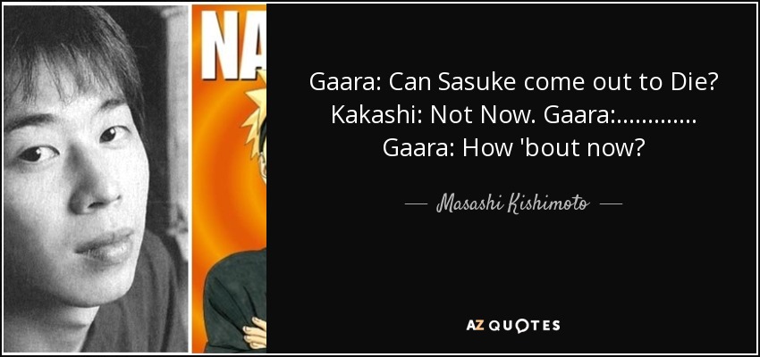 Gaara: Can Sasuke come out to Die? Kakashi: Not Now. Gaara:............. Gaara: How 'bout now? - Masashi Kishimoto