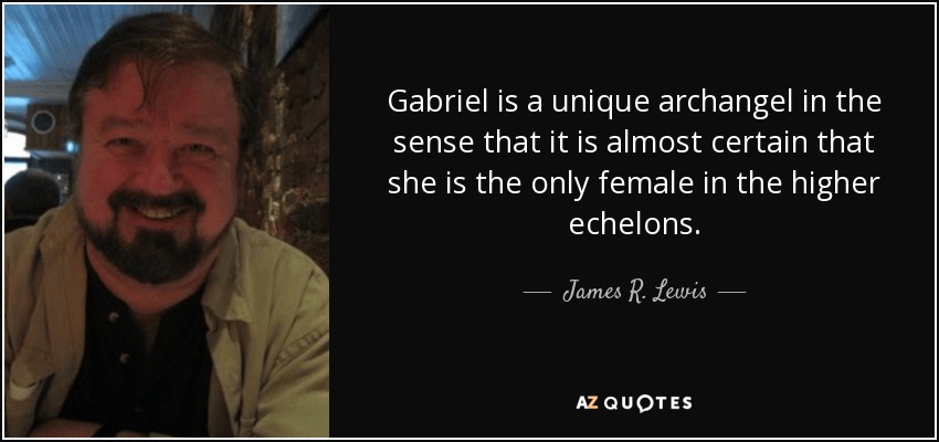 Gabriel is a unique archangel in the sense that it is almost certain that she is the only female in the higher echelons. - James R. Lewis