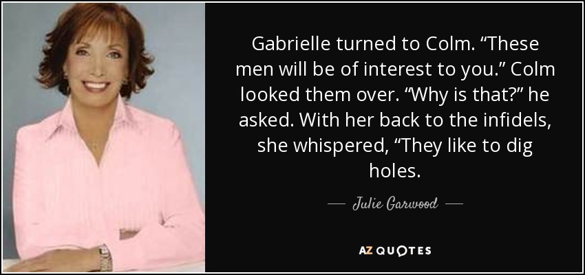 Gabrielle turned to Colm. “These men will be of interest to you.” Colm looked them over. “Why is that?” he asked. With her back to the infidels, she whispered, “They like to dig holes. - Julie Garwood