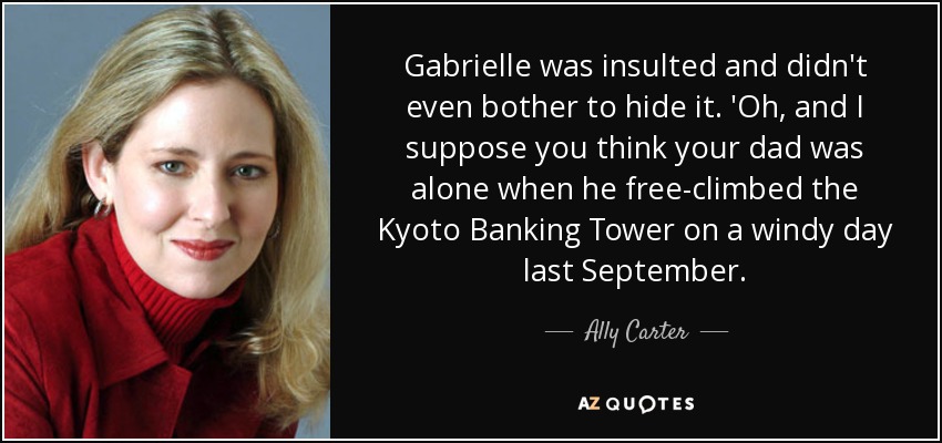 Gabrielle was insulted and didn't even bother to hide it. 'Oh, and I suppose you think your dad was alone when he free-climbed the Kyoto Banking Tower on a windy day last September. - Ally Carter