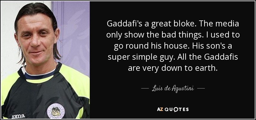 Gaddafi's a great bloke. The media only show the bad things. I used to go round his house. His son's a super simple guy. All the Gaddafis are very down to earth. - Luis de Agustini