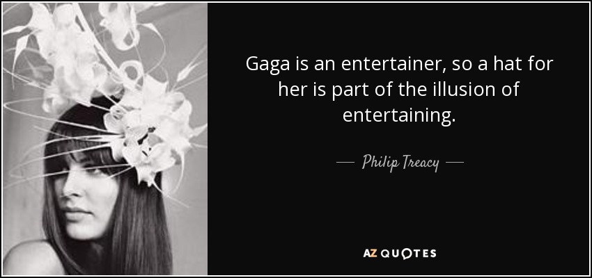 Gaga is an entertainer, so a hat for her is part of the illusion of entertaining. - Philip Treacy