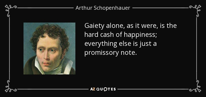 Gaiety alone, as it were, is the hard cash of happiness; everything else is just a promissory note. - Arthur Schopenhauer