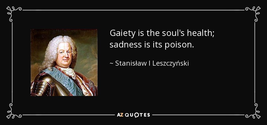 Gaiety is the soul's health; sadness is its poison. - Stanisław I Leszczyński