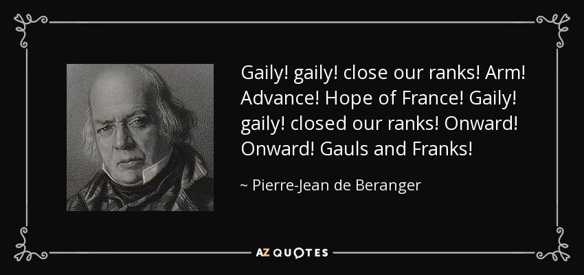 Gaily! gaily! close our ranks! Arm! Advance! Hope of France! Gaily! gaily! closed our ranks! Onward! Onward! Gauls and Franks! - Pierre-Jean de Beranger