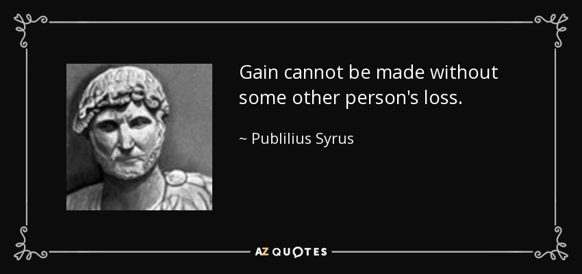 Gain cannot be made without some other person's loss. - Publilius Syrus