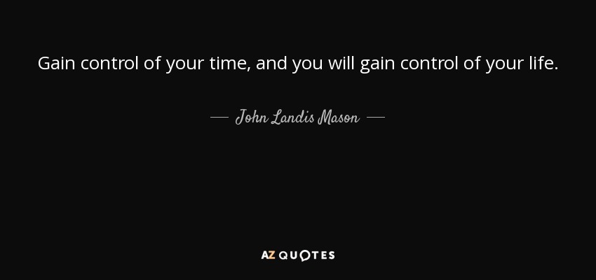Gain control of your time, and you will gain control of your life. - John Landis Mason