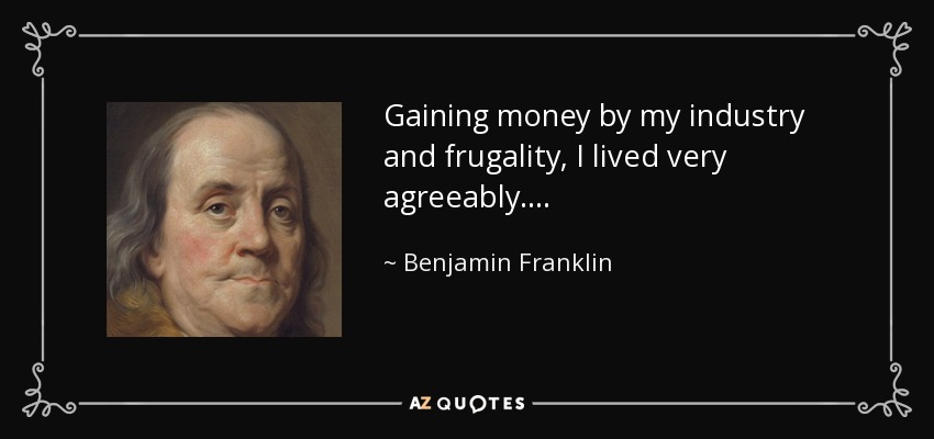 Gaining money by my industry and frugality, I lived very agreeably. . . . - Benjamin Franklin