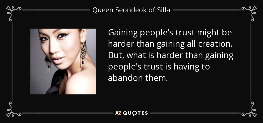 Gaining people's trust might be harder than gaining all creation. But, what is harder than gaining people's trust is having to abandon them. - Queen Seondeok of Silla
