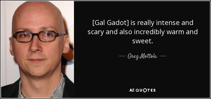 [Gal Gadot] is really intense and scary and also incredibly warm and sweet. - Greg Mottola