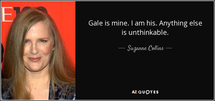 Gale is mine. I am his. Anything else is unthinkable. - Suzanne Collins