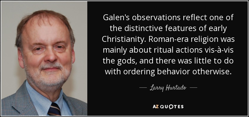 Galen's observations reflect one of the distinctive features of early Christianity. Roman-era religion was mainly about ritual actions vis-à-vis the gods, and there was little to do with ordering behavior otherwise. - Larry Hurtado