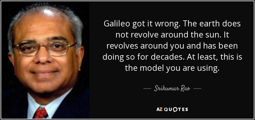Galileo got it wrong. The earth does not revolve around the sun. It revolves around you and has been doing so for decades. At least, this is the model you are using. - Srikumar Rao