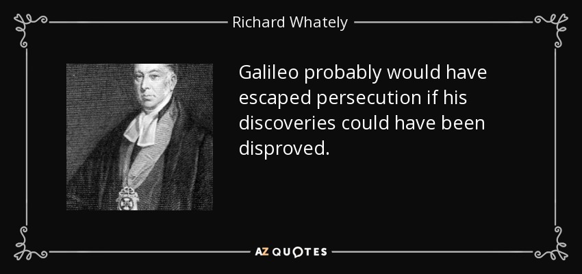 Galileo probably would have escaped persecution if his discoveries could have been disproved. - Richard Whately