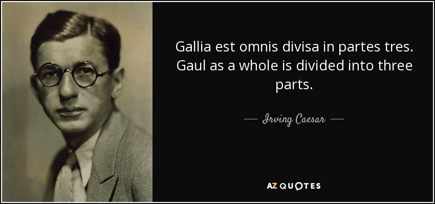 Gallia est omnis divisa in partes tres. Gaul as a whole is divided into three parts. - Irving Caesar