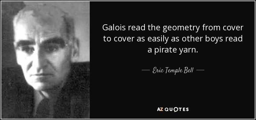 Galois read the geometry from cover to cover as easily as other boys read a pirate yarn. - Eric Temple Bell