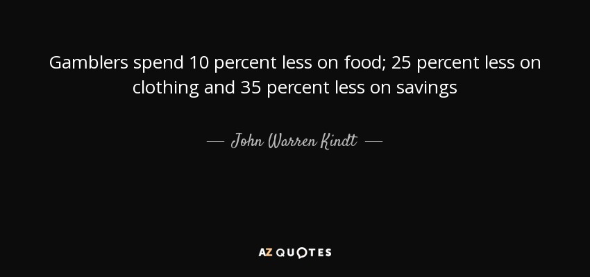 Gamblers spend 10 percent less on food; 25 percent less on clothing and 35 percent less on savings - John Warren Kindt