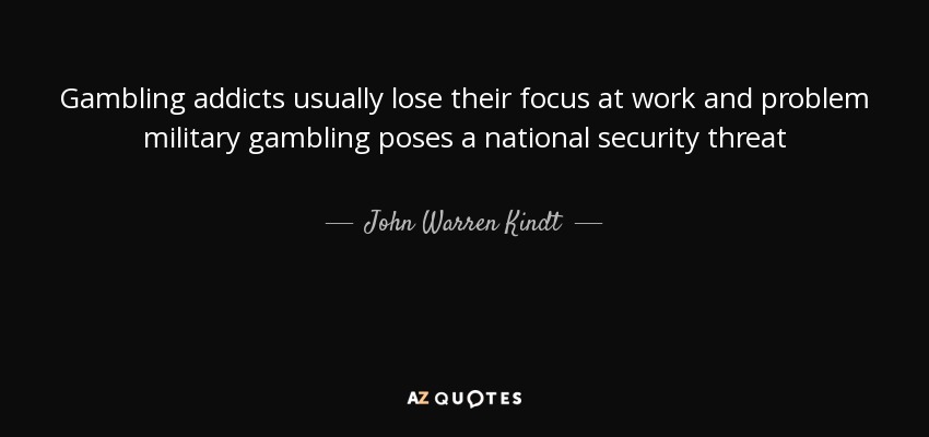 Gambling addicts usually lose their focus at work and problem military gambling poses a national security threat - John Warren Kindt