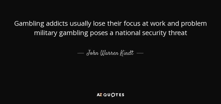 Gambling addicts usually lose their focus at work and problem military gambling poses a national security threat - John Warren Kindt