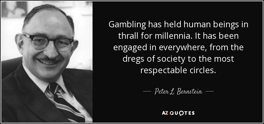 Gambling has held human beings in thrall for millennia. It has been engaged in everywhere, from the dregs of society to the most respectable circles. - Peter L. Bernstein