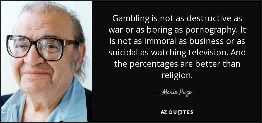 Gambling is not as destructive as war or as boring as pornography. It is not as immoral as business or as suicidal as watching television. And the percentages are better than religion. - Mario Puzo