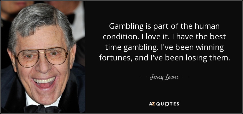 Gambling is part of the human condition. I love it. I have the best time gambling. I've been winning fortunes, and I've been losing them. - Jerry Lewis