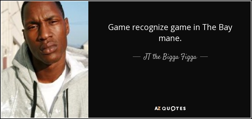 Game recognize game in The Bay mane. - JT the Bigga Figga
