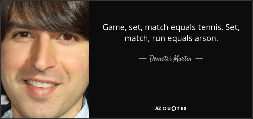 Game, set, match equals tennis. Set, match, run equals arson. - Demetri Martin