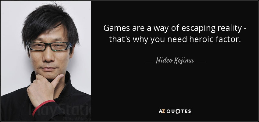 Games are a way of escaping reality - that's why you need heroic factor. - Hideo Kojima
