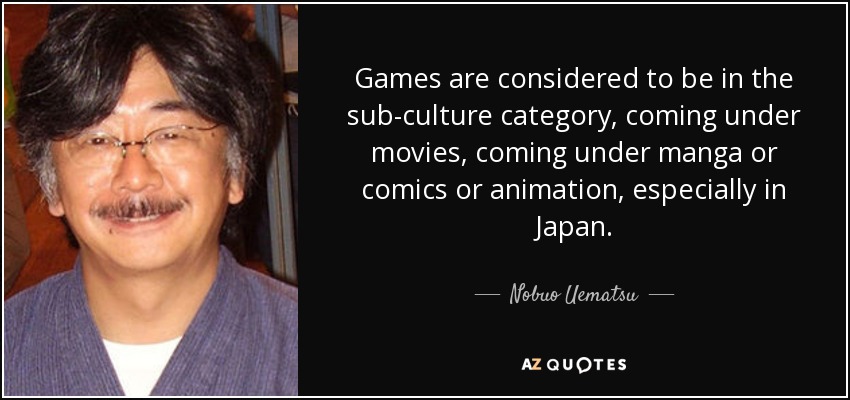 Games are considered to be in the sub-culture category, coming under movies, coming under manga or comics or animation, especially in Japan. - Nobuo Uematsu