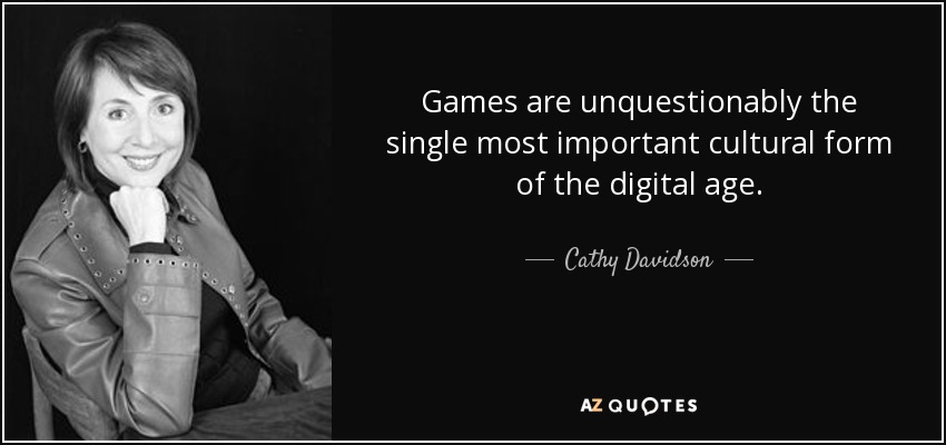 Games are unquestionably the single most important cultural form of the digital age. - Cathy Davidson