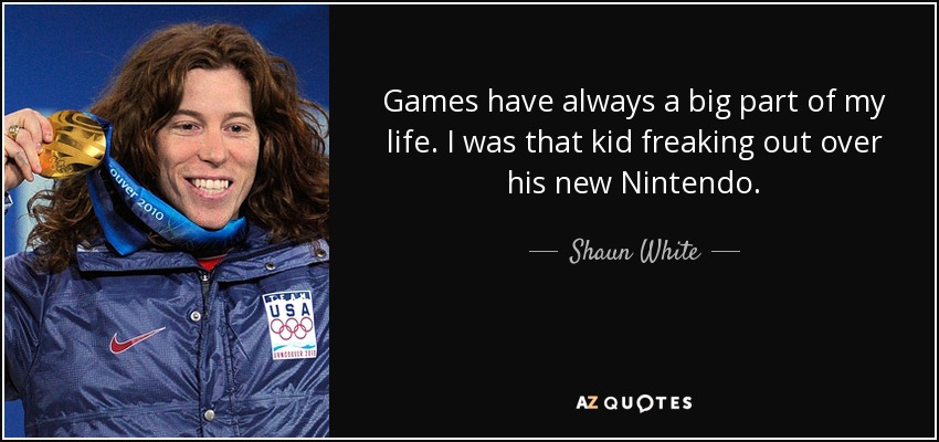 Games have always a big part of my life. I was that kid freaking out over his new Nintendo. - Shaun White