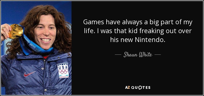 Games have always a big part of my life. I was that kid freaking out over his new Nintendo. - Shaun White