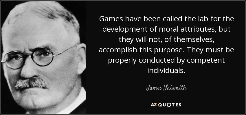 Games have been called the lab for the development of moral attributes, but they will not, of themselves, accomplish this purpose. They must be properly conducted by competent individuals. - James Naismith